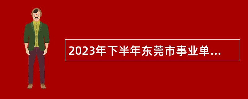 2023年下半年东莞市事业单位招聘考试公告（38人）