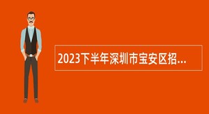 2023下半年深圳市宝安区招聘机关事业单位编外人员公告