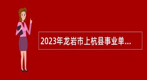 2023年龙岩市上杭县事业单位招聘考试公告（8人）