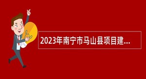 2023年南宁市马山县项目建设服务中心面向社会招聘工作人员公告