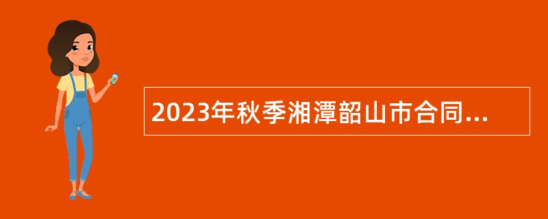 2023年秋季湘潭韶山市合同聘用制教师招聘公告