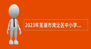 2023年芜湖市湾沚区中小学、幼儿园劳务派遣教师招聘公告
