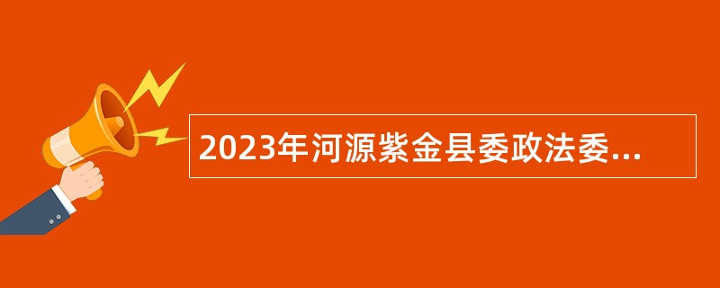 2023年河源紫金县委政法委招聘编外人员公告