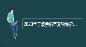 2023年宁波余姚市文物保护管理所招聘编外工作人员公告