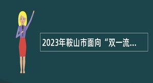 2023年鞍山市面向“双一流”建设高校校园招聘2023届毕业生公告（第二批）