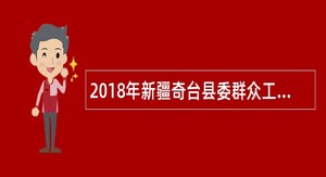 2018年新疆奇台县委群众工作部(信访局)招聘编制外人员公告