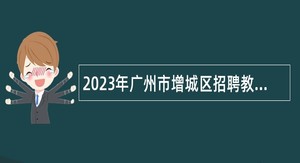 2023年广州市增城区招聘教师公告（第三批）