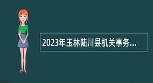 2023年玉林陆川县机关事务管理局房产管理工作人员招聘公告