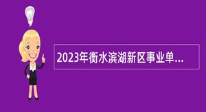 2023年衡水滨湖新区事业单位招聘工作人员公告