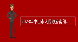 2023年中山市人民政府南朗街道办事处所属事业单位招聘事业单位人员（第一期）公告