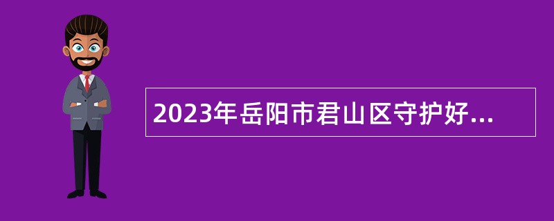 2023年岳阳市君山区守护好一江碧水管理服务中心第二批人员招聘公告