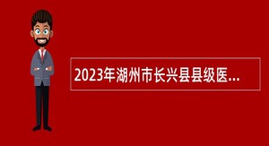 2023年湖州市长兴县县级医疗卫生单位招聘专业技术人员公告