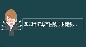 2023年蚌埠市固镇县卫健系统部分事业单位招聘公告
