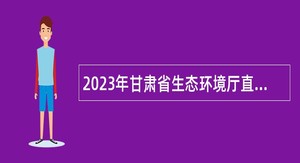 2023年甘肃省生态环境厅直属事业单位引进高层次人才公告