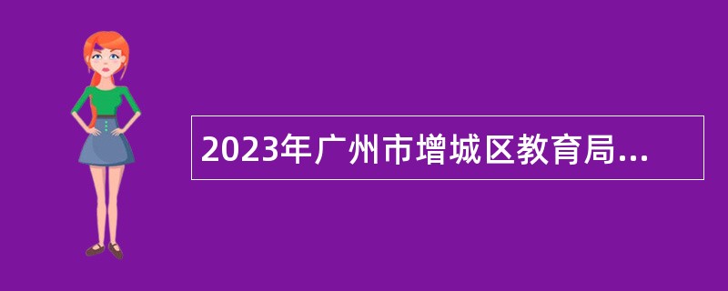2023年广州市增城区教育局招聘广州增城外国语实验中学事业编制教师（第二批）公告