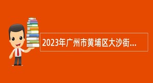 2023年广州市黄埔区大沙街道招聘政府聘员公告