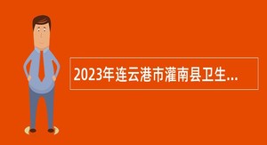 2023年连云港市灌南县卫生健康委员会所属事业单位招聘劳动合同制工作人员公告