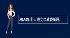 2023年北京顺义区教委所属事业单位第四次招聘教师公告
