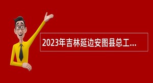 2023年吉林延边安图县总工会招聘专职集体协商指导员公告