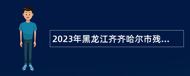2023年黑龙江齐齐哈尔市残疾人联合会所属事业单位招聘公告