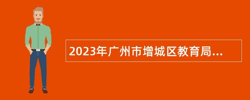 2023年广州市增城区教育局招聘广大附中增城实验中学事业编制教师（第二批）公告