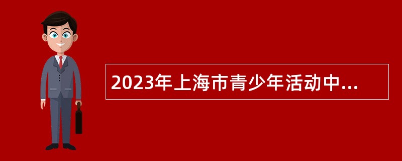 2023年上海市青少年活动中心（上海市青年发展服务中心）招聘公告