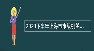 2023下半年上海市市级机关建设管理事务中心招聘公告