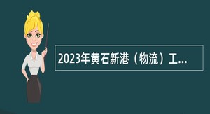 2023年黄石新港（物流）工业园区政府雇员招聘公告