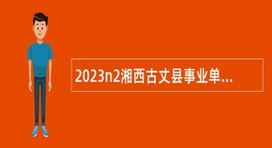 2023n2湘西古丈县事业单位带编入伍招聘工作人员公告