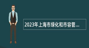 2023年上海市绿化和市容管理局事业单位招聘高层次急需紧缺专业技术人才公告