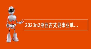 2023n2湘西古丈县事业单位带编入伍招聘工作人员公告