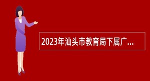 2023年汕头市教育局下属广东汕头幼儿师范高等专科学校招聘公告