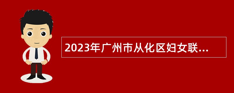 2023年广州市从化区妇女联合会招聘下属事业单位事业编制教师公告