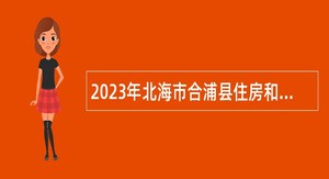 2023年北海市合浦县住房和城乡建设局招聘临时聘用人员公告