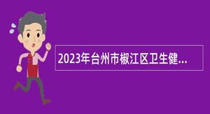2023年台州市椒江区卫生健康局下属事业单位招聘卫生类高层次人才公告
