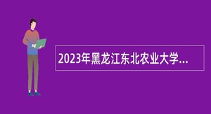 2023年黑龙江东北农业大学招聘公告（第二批）