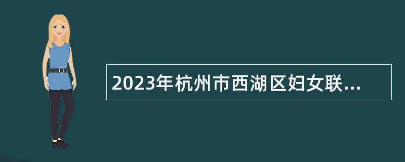2023年杭州市西湖区妇女联合会招聘编外合同制工作人员公告