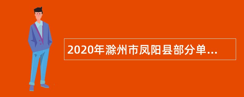 2020年滁州市凤阳县部分单位第二次招聘编外紧缺专业技术人员公告