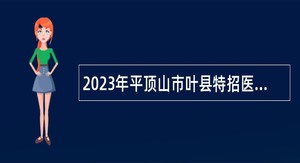 2023年平顶山市叶县特招医学院校毕业生和特岗全科医生招聘公告