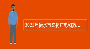 2023年衡水市文化广电和旅游局事业单位群艺馆、文研院 招聘工作人员公告