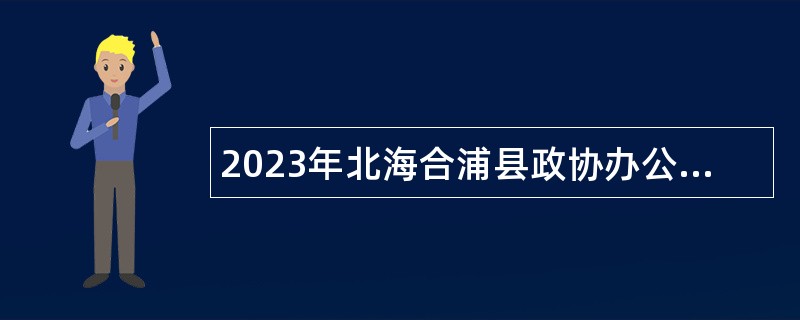 2023年北海合浦县政协办公室招聘临时聘用人员公告