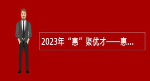 2023年“惠”聚优才——惠州市教育局招聘惠州市教育科学研究院（市教师发展中心）专职教研员公告