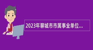 2023年聊城市市属事业单位综合类岗位第二批“水城优才”优秀青年人才引进公告