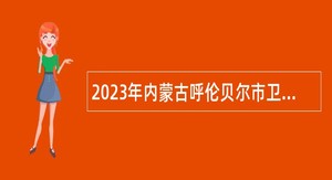 2023年内蒙古呼伦贝尔市卫生健康委员会事业单位引进人才公告