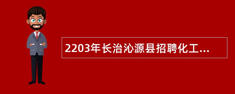 2203年长治沁源县招聘化工园区安全监管工作人员公告