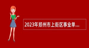 2023年郑州市上街区事业单位招聘考试公告（40人）