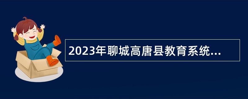 2023年聊城高唐县教育系统第二批优秀青年人才引进公告