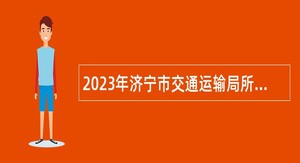 2023年济宁市交通运输局所属事业单位急需紧缺人才引进公告