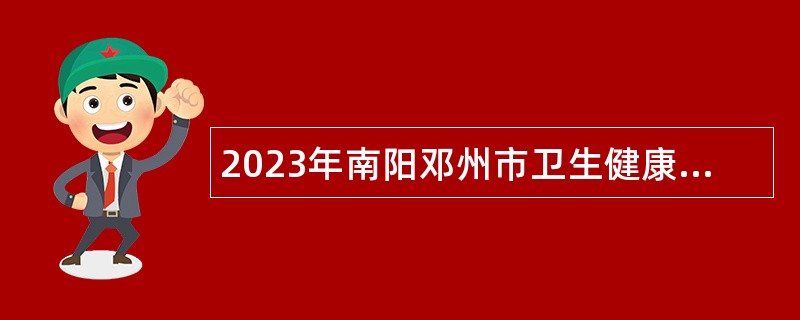 2023年南阳邓州市卫生健康系统招聘工作人员公告（第1号）