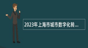 2023年上海市城市数字化转型应用促进中心（上海市智慧城市建设促进中心）招聘公告